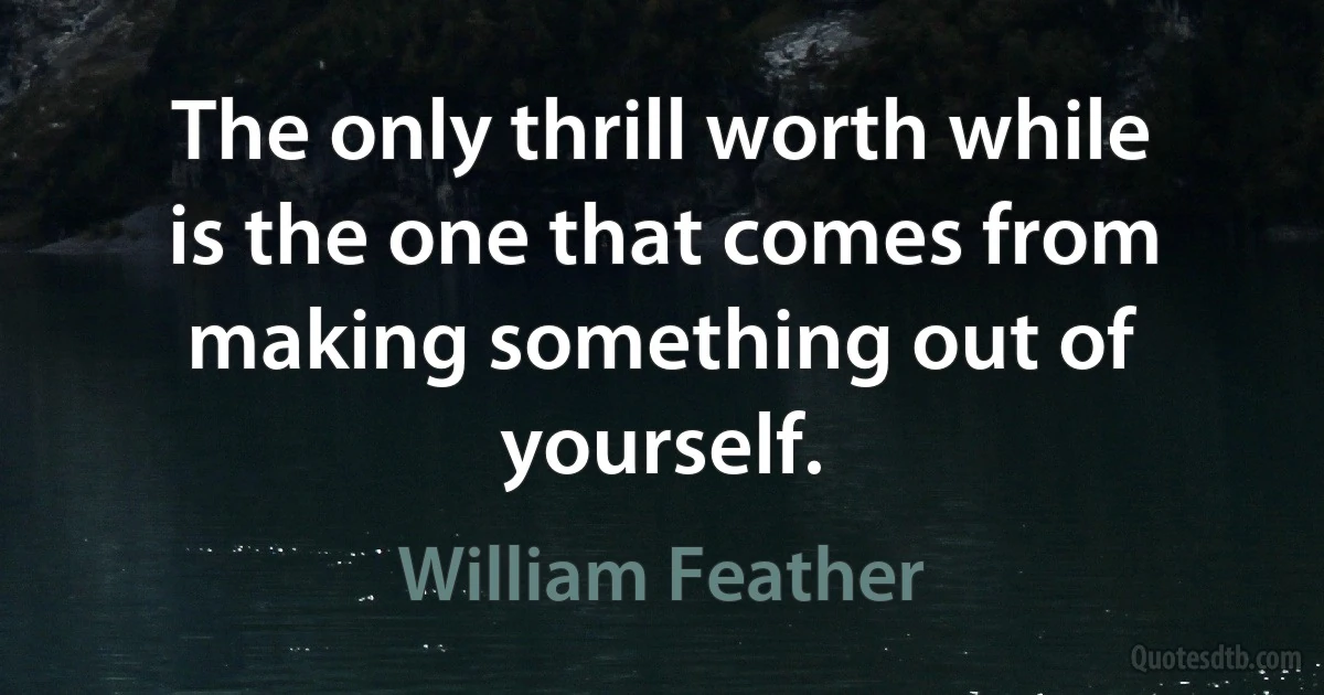 The only thrill worth while is the one that comes from making something out of yourself. (William Feather)