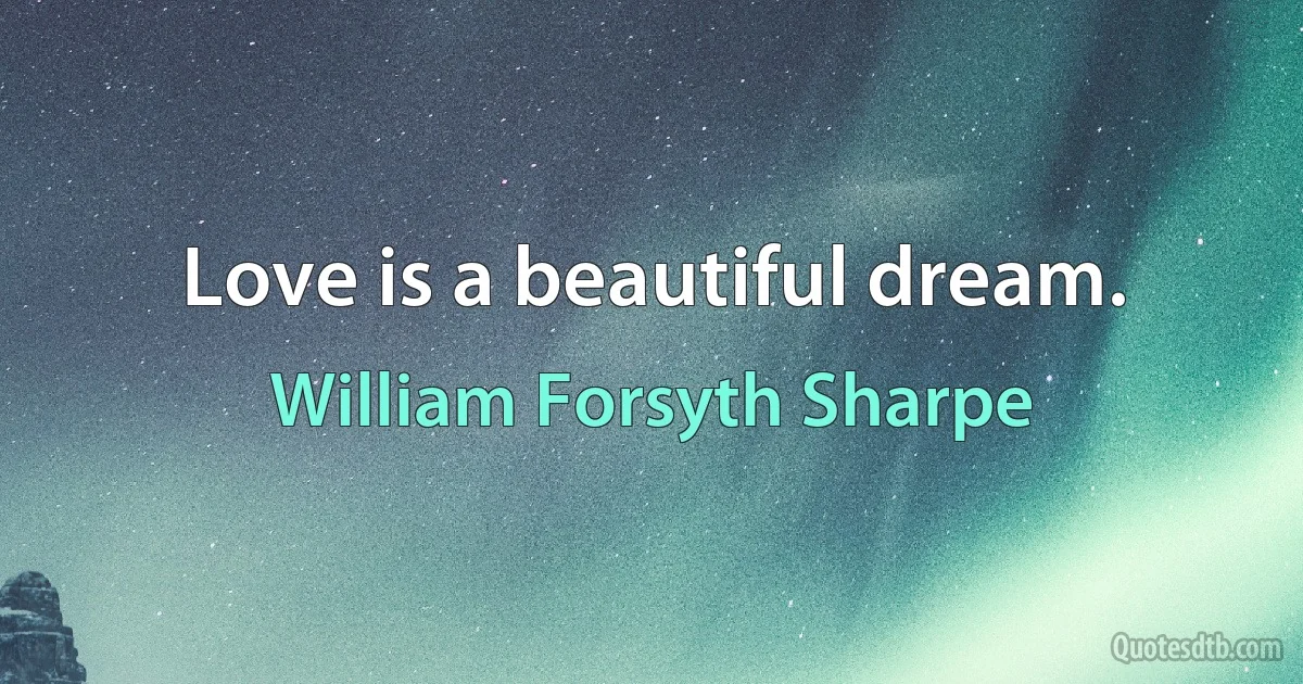 Love is a beautiful dream. (William Forsyth Sharpe)