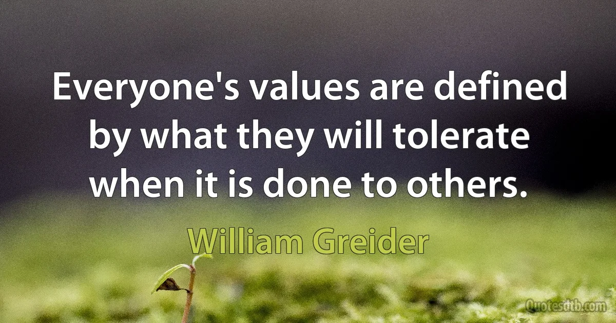 Everyone's values are defined by what they will tolerate when it is done to others. (William Greider)