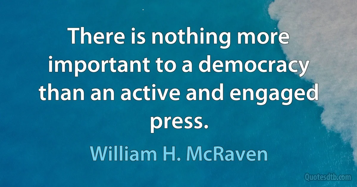 There is nothing more important to a democracy than an active and engaged press. (William H. McRaven)