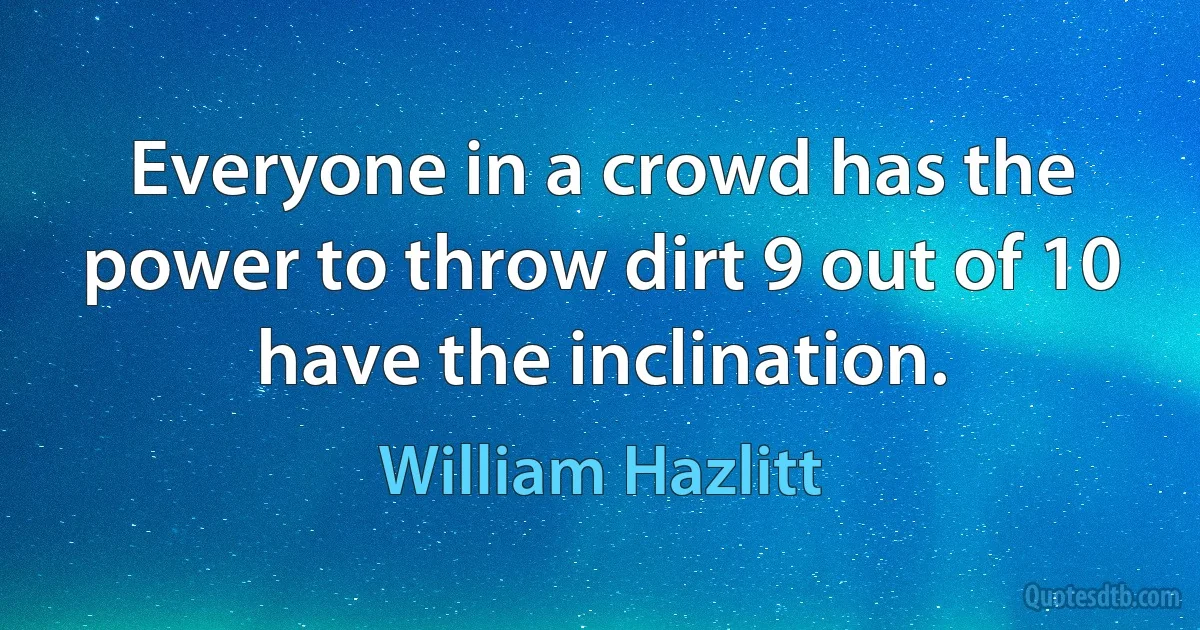 Everyone in a crowd has the power to throw dirt 9 out of 10 have the inclination. (William Hazlitt)