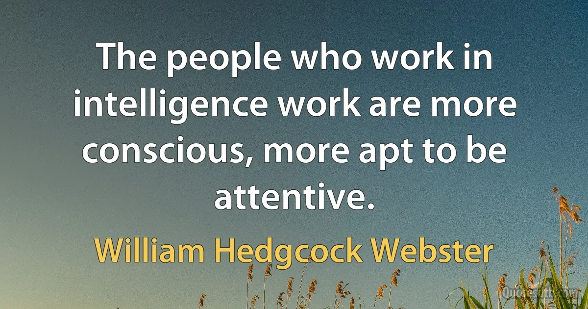 The people who work in intelligence work are more conscious, more apt to be attentive. (William Hedgcock Webster)