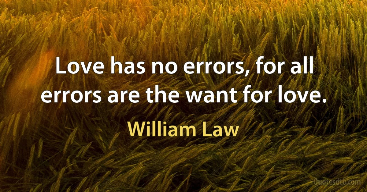 Love has no errors, for all errors are the want for love. (William Law)