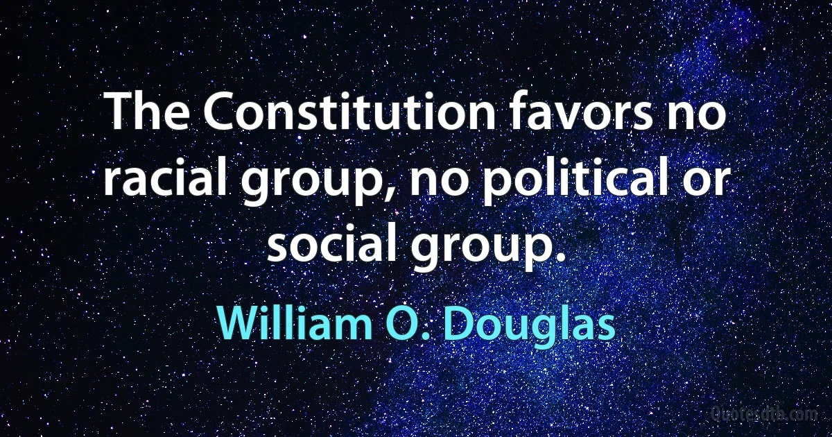 The Constitution favors no racial group, no political or social group. (William O. Douglas)