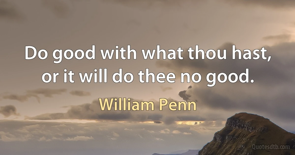 Do good with what thou hast, or it will do thee no good. (William Penn)