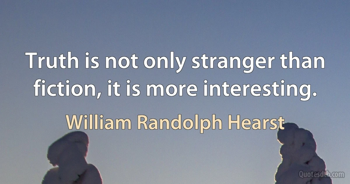 Truth is not only stranger than fiction, it is more interesting. (William Randolph Hearst)