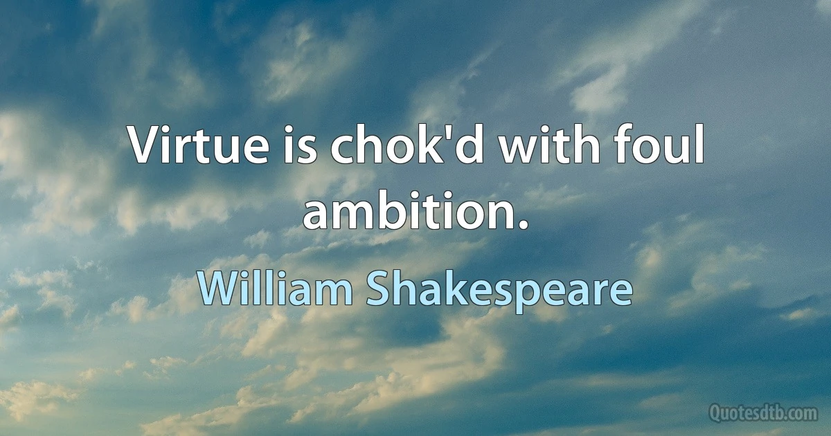 Virtue is chok'd with foul ambition. (William Shakespeare)