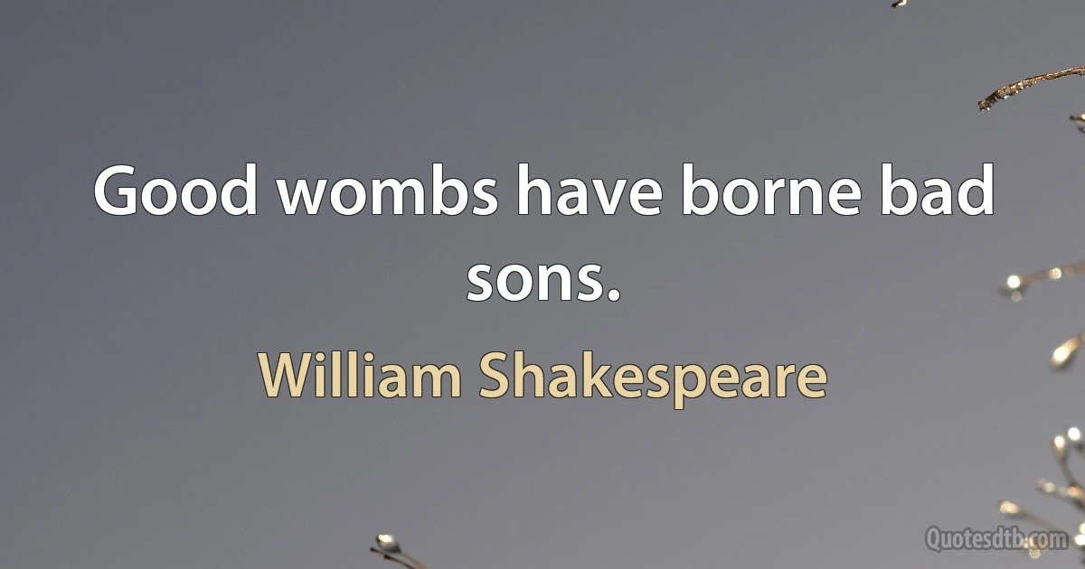 Good wombs have borne bad sons. (William Shakespeare)