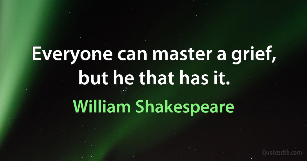 Everyone can master a grief, but he that has it. (William Shakespeare)