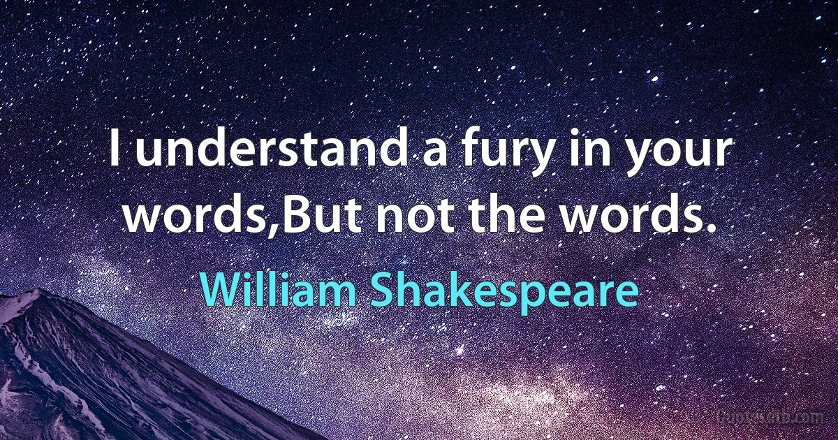 I understand a fury in your words,But not the words. (William Shakespeare)