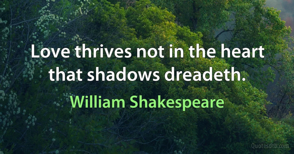 Love thrives not in the heart that shadows dreadeth. (William Shakespeare)