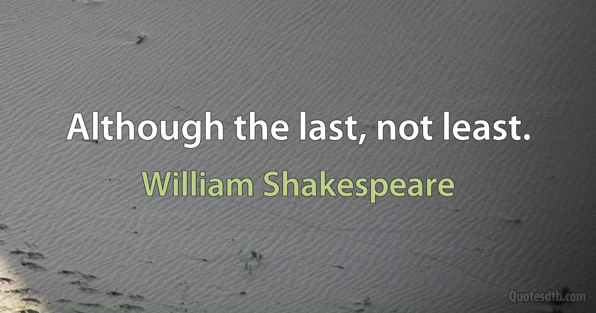 Although the last, not least. (William Shakespeare)