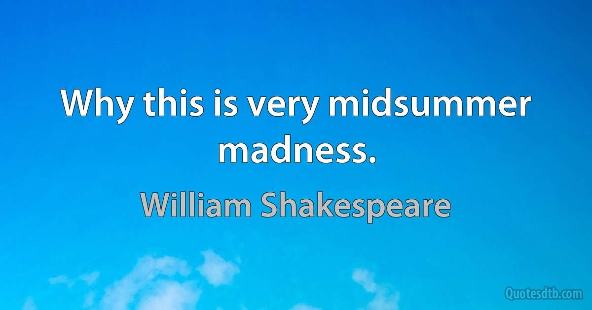 Why this is very midsummer madness. (William Shakespeare)