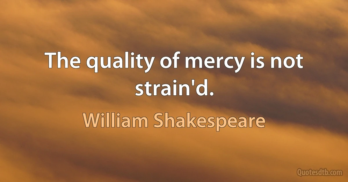 The quality of mercy is not strain'd. (William Shakespeare)