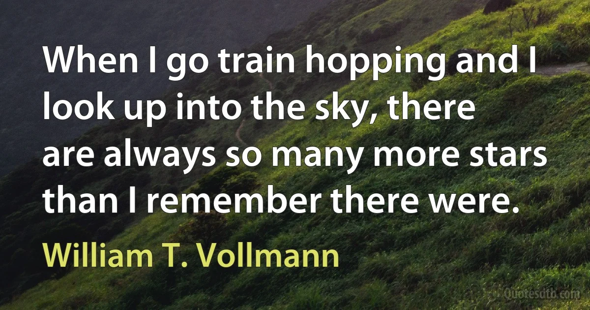 When I go train hopping and I look up into the sky, there are always so many more stars than I remember there were. (William T. Vollmann)