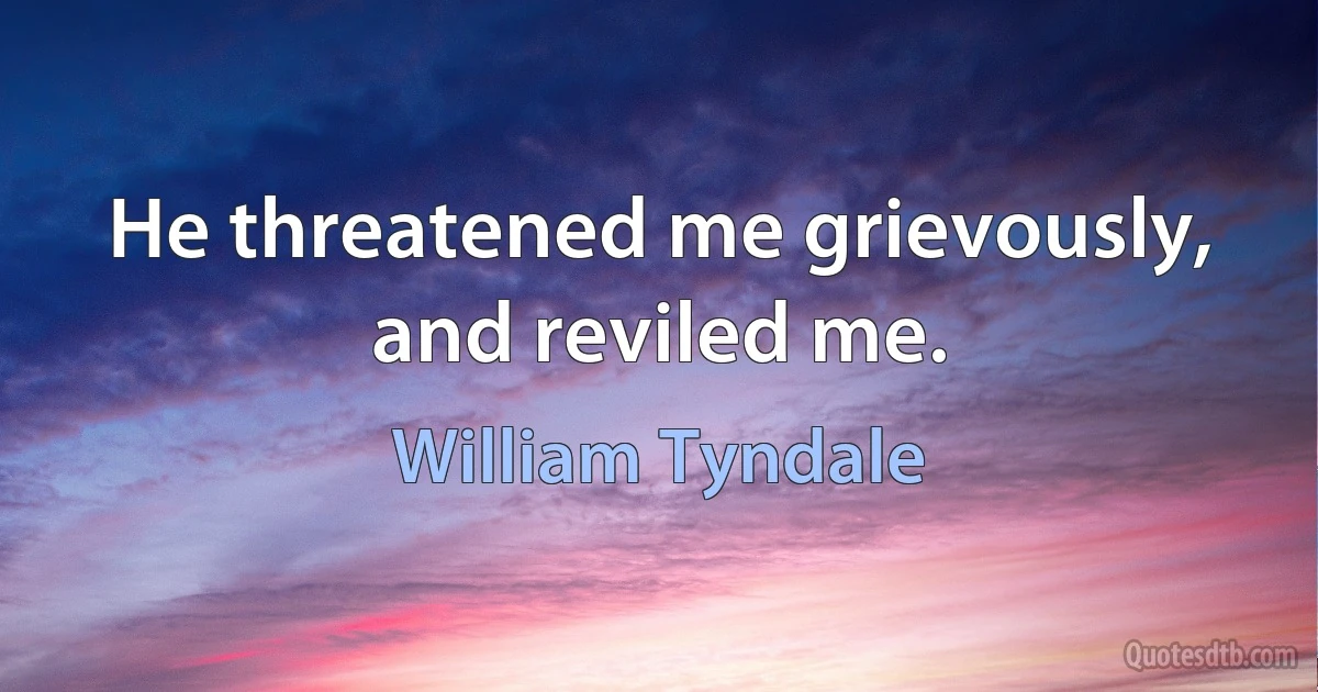 He threatened me grievously, and reviled me. (William Tyndale)