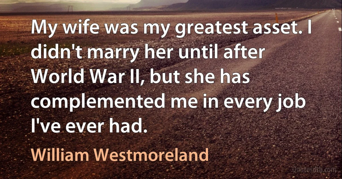 My wife was my greatest asset. I didn't marry her until after World War II, but she has complemented me in every job I've ever had. (William Westmoreland)