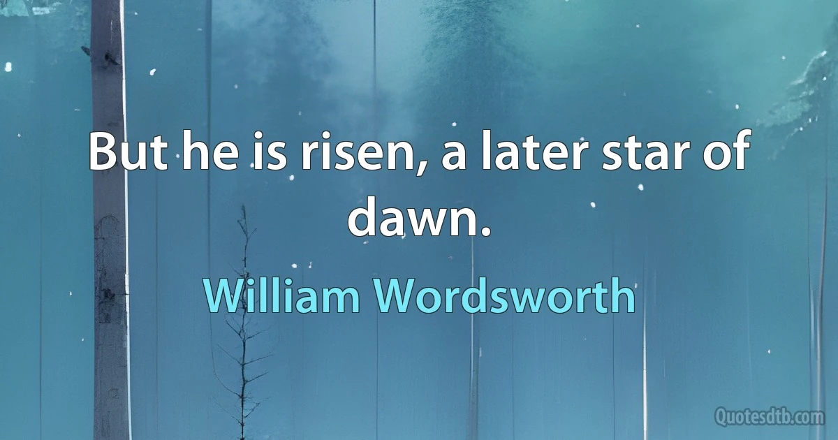 But he is risen, a later star of dawn. (William Wordsworth)