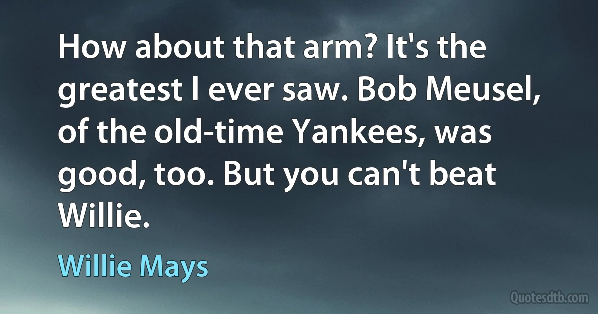 How about that arm? It's the greatest I ever saw. Bob Meusel, of the old-time Yankees, was good, too. But you can't beat Willie. (Willie Mays)