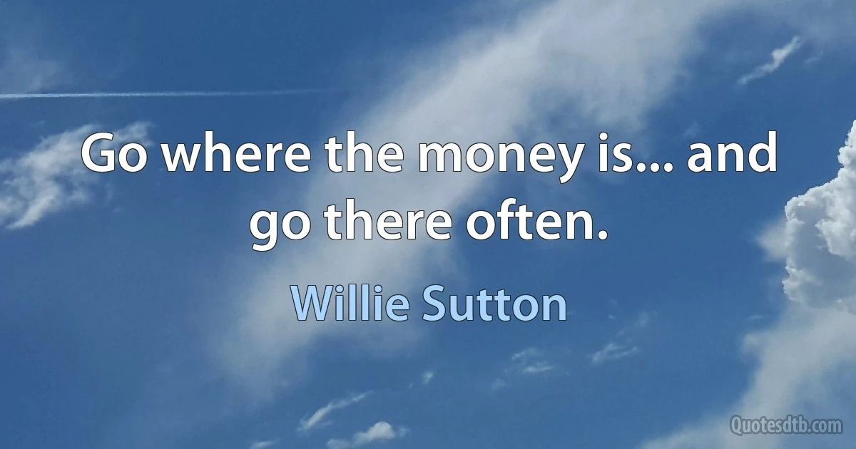 Go where the money is... and go there often. (Willie Sutton)