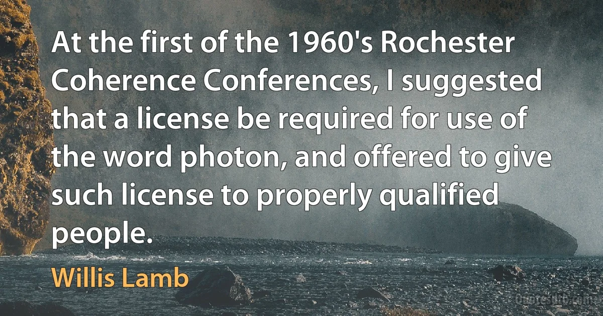 At the first of the 1960's Rochester Coherence Conferences, I suggested that a license be required for use of the word photon, and offered to give such license to properly qualified people. (Willis Lamb)