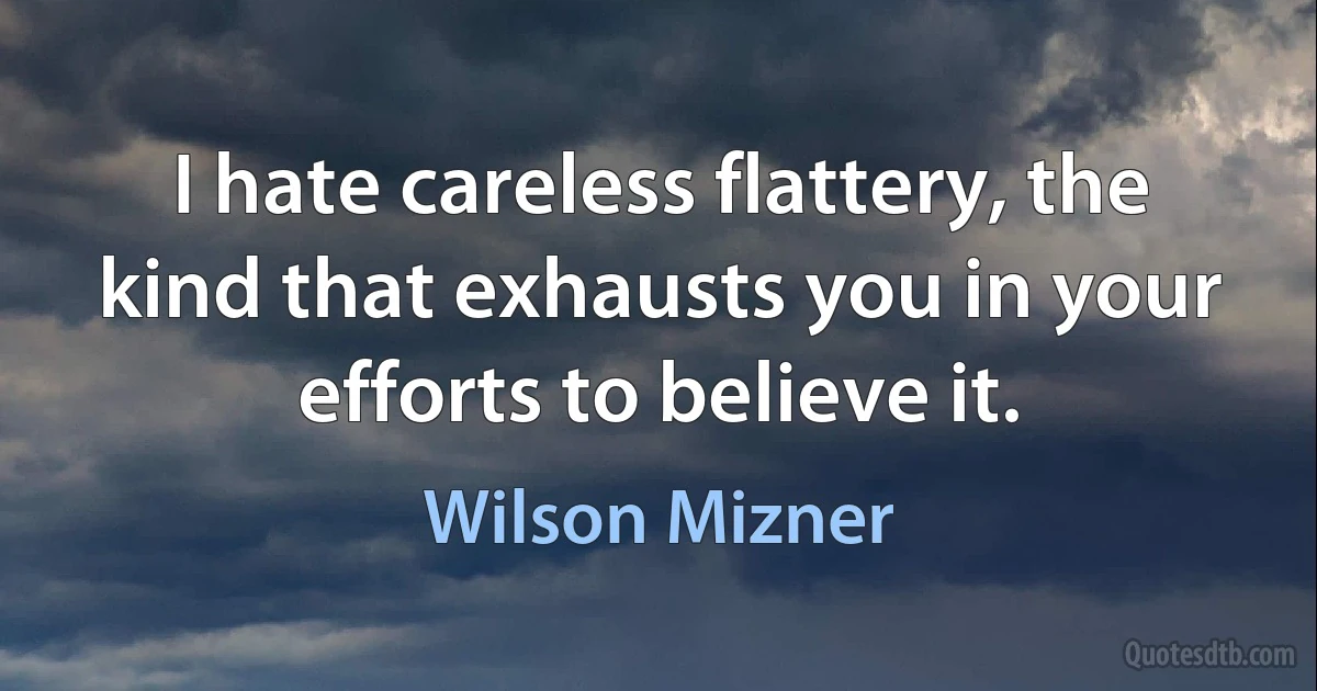 I hate careless flattery, the kind that exhausts you in your efforts to believe it. (Wilson Mizner)