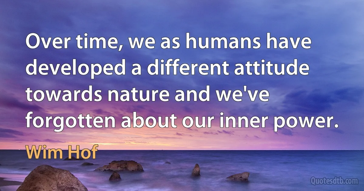 Over time, we as humans have developed a different attitude towards nature and we've forgotten about our inner power. (Wim Hof)