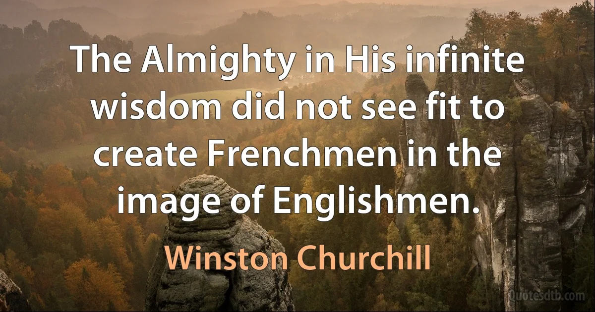 The Almighty in His infinite wisdom did not see fit to create Frenchmen in the image of Englishmen. (Winston Churchill)