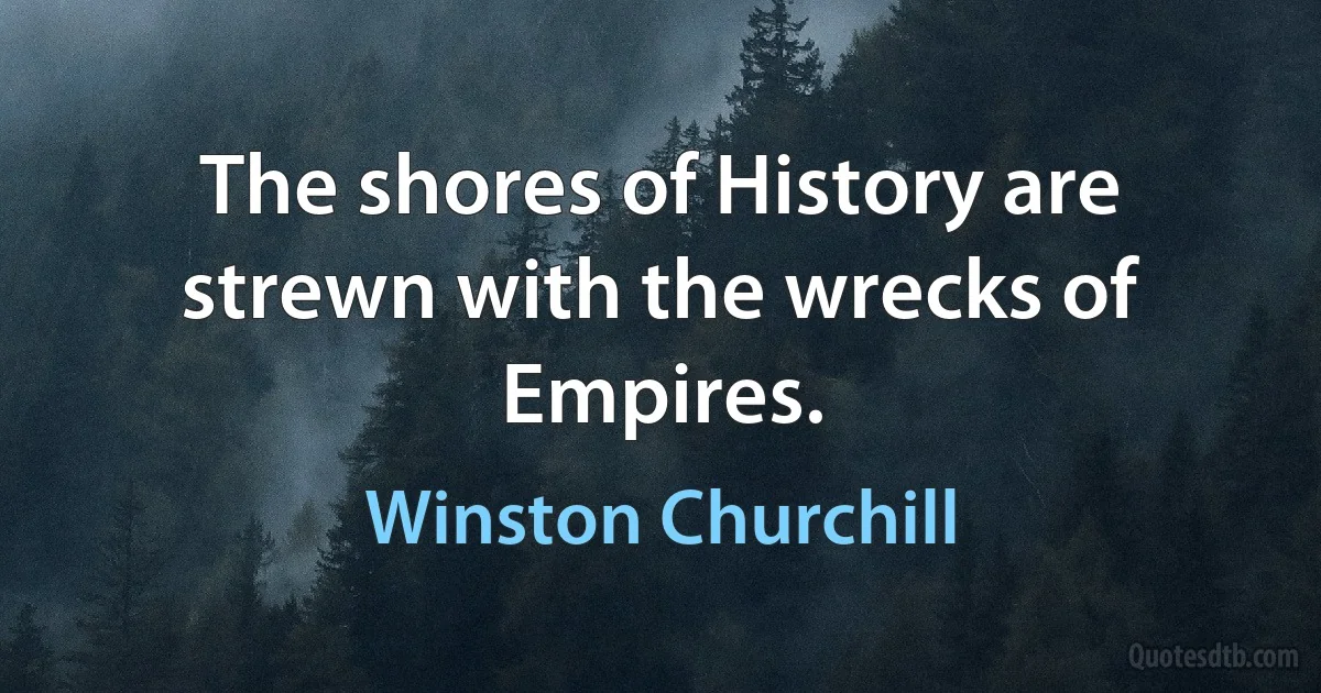 The shores of History are strewn with the wrecks of Empires. (Winston Churchill)