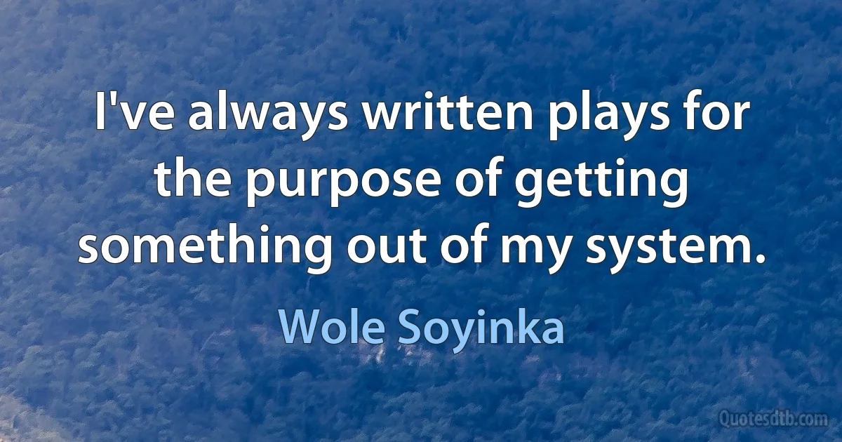 I've always written plays for the purpose of getting something out of my system. (Wole Soyinka)