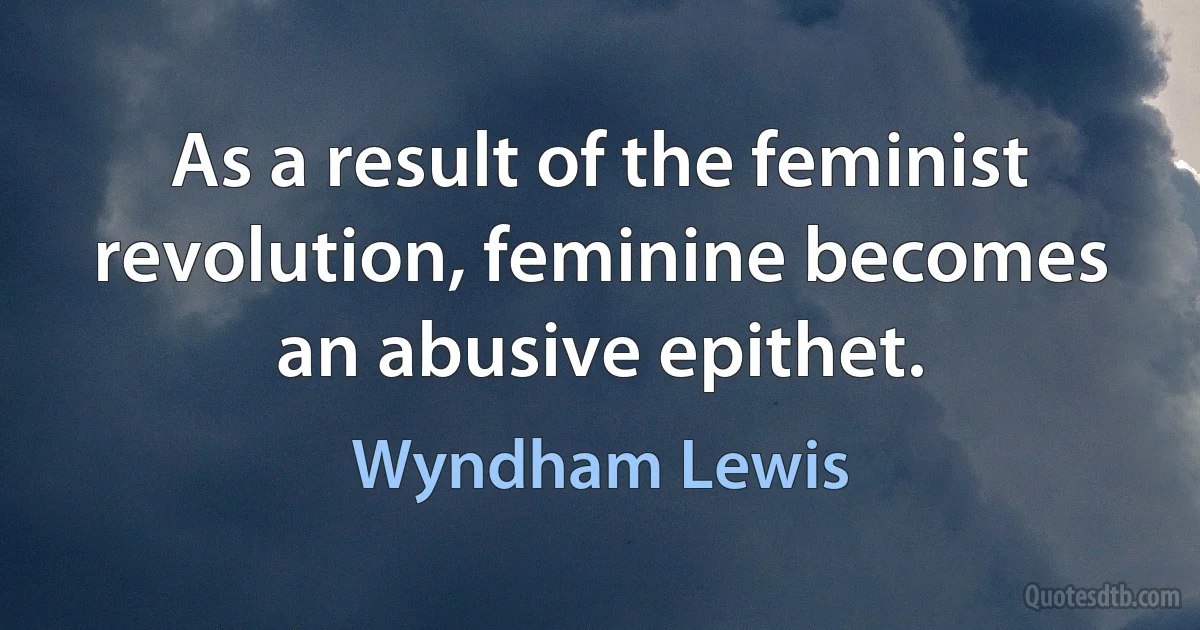 As a result of the feminist revolution, feminine becomes an abusive epithet. (Wyndham Lewis)