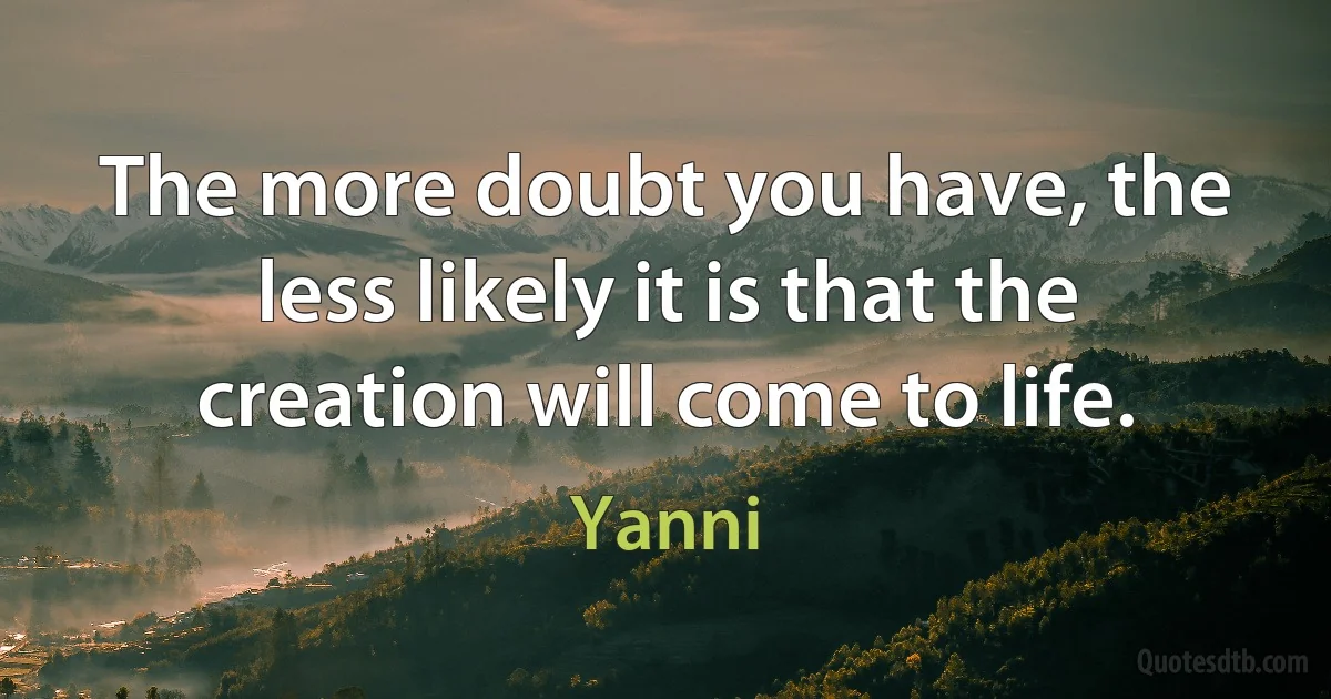 The more doubt you have, the less likely it is that the creation will come to life. (Yanni)