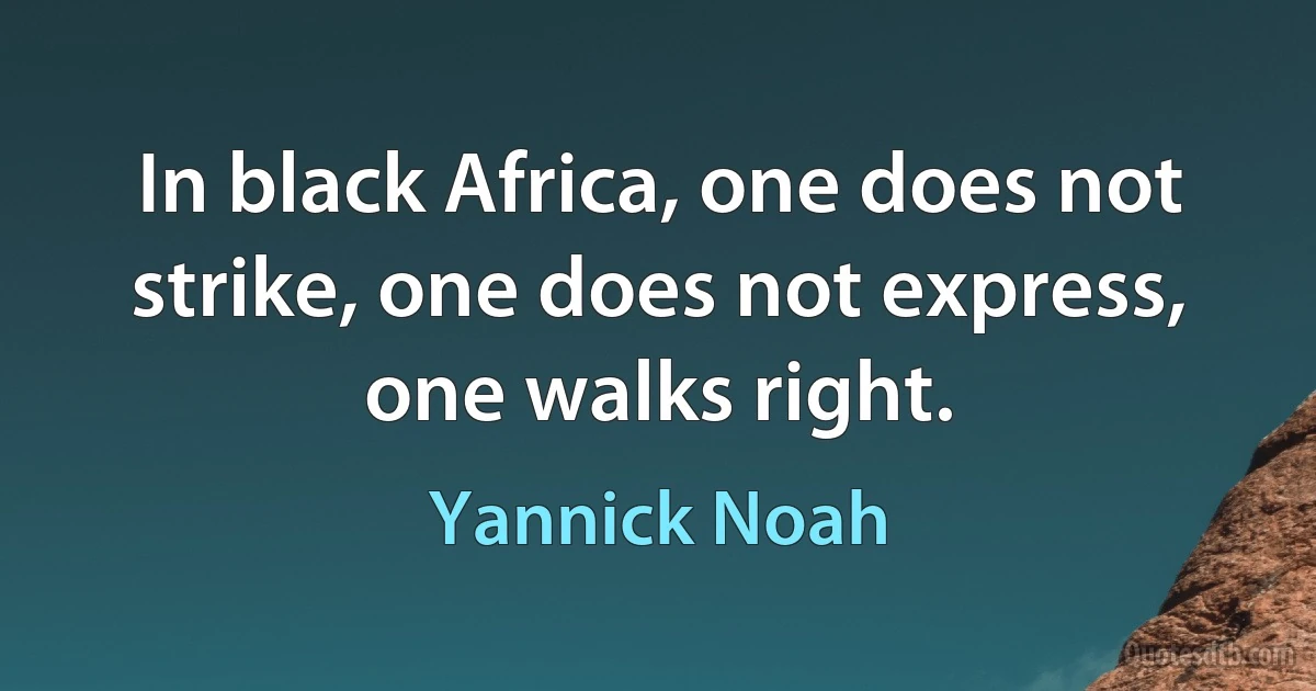 In black Africa, one does not strike, one does not express, one walks right. (Yannick Noah)