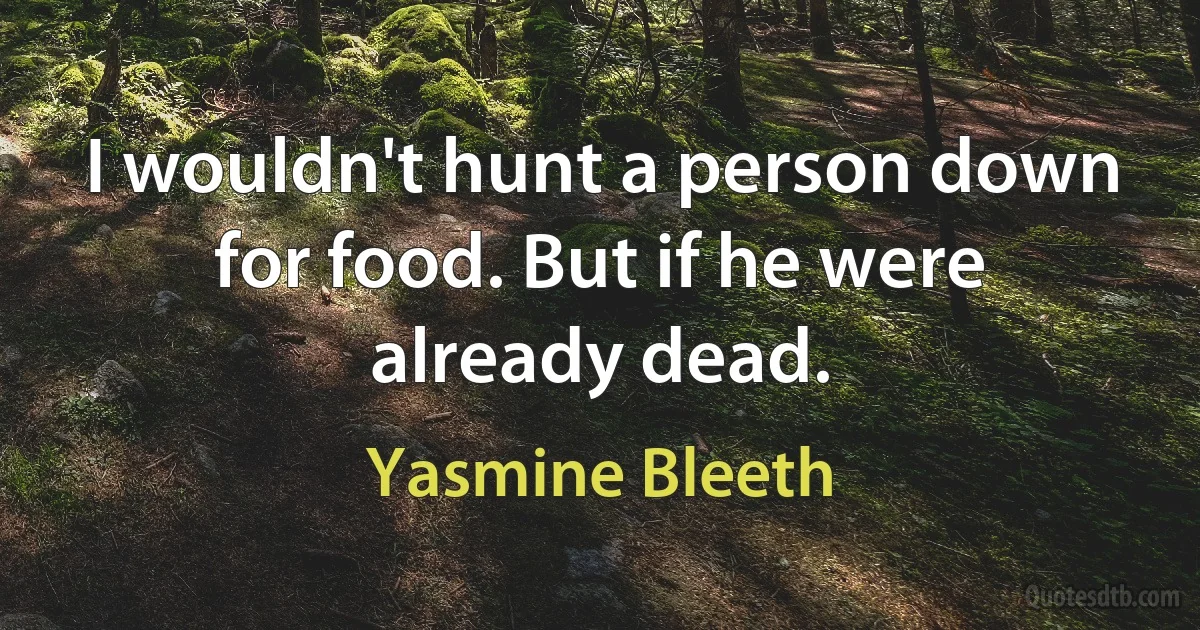 I wouldn't hunt a person down for food. But if he were already dead. (Yasmine Bleeth)