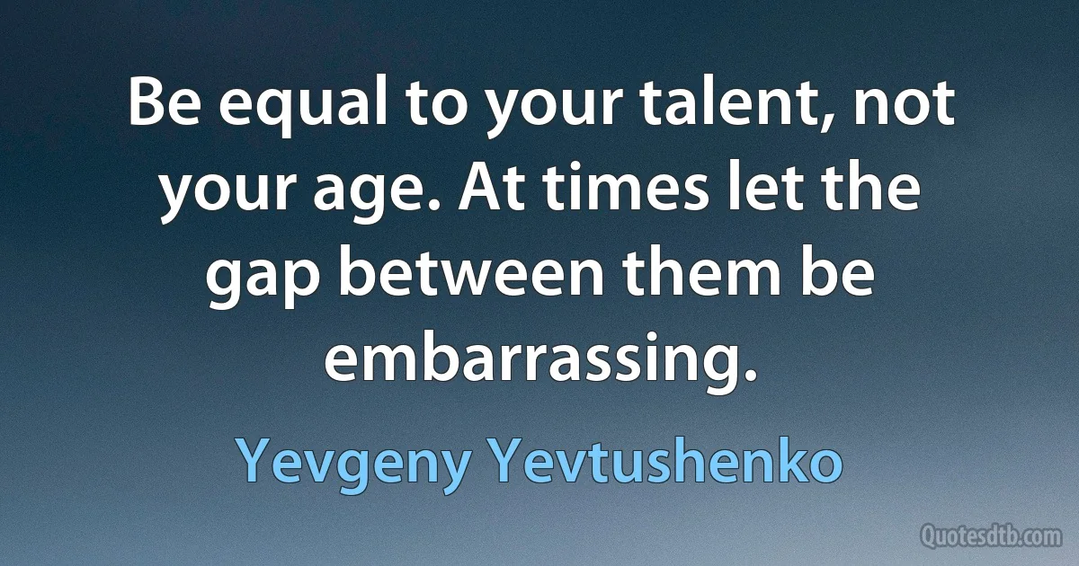 Be equal to your talent, not your age. At times let the gap between them be embarrassing. (Yevgeny Yevtushenko)