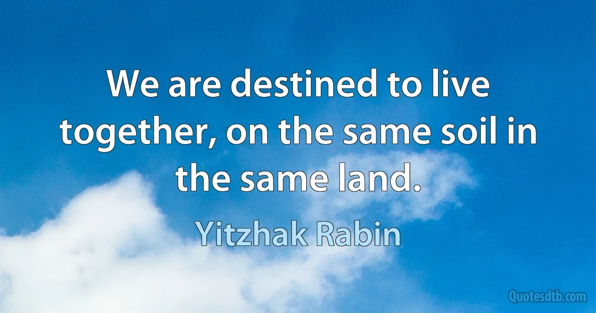 We are destined to live together, on the same soil in the same land. (Yitzhak Rabin)