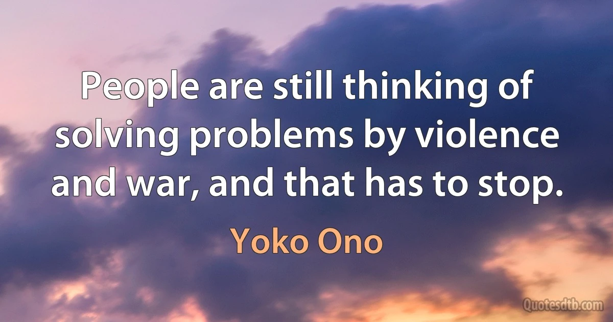 People are still thinking of solving problems by violence and war, and that has to stop. (Yoko Ono)