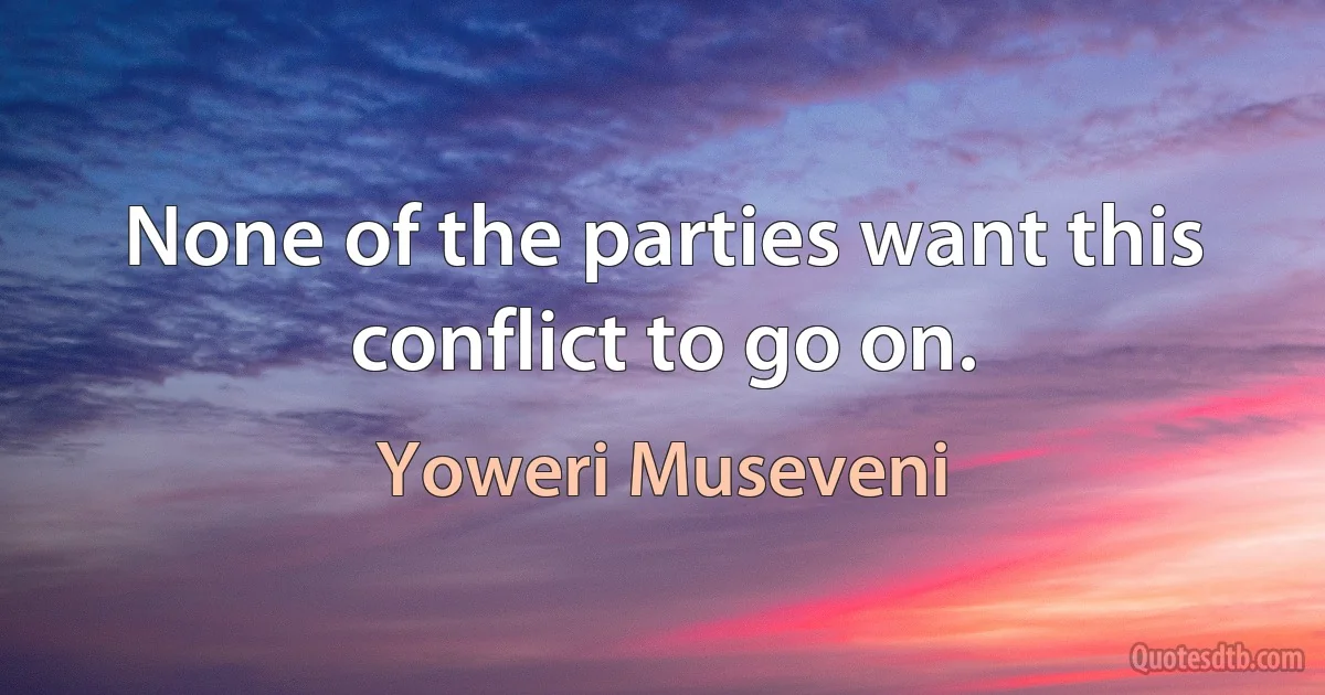 None of the parties want this conflict to go on. (Yoweri Museveni)