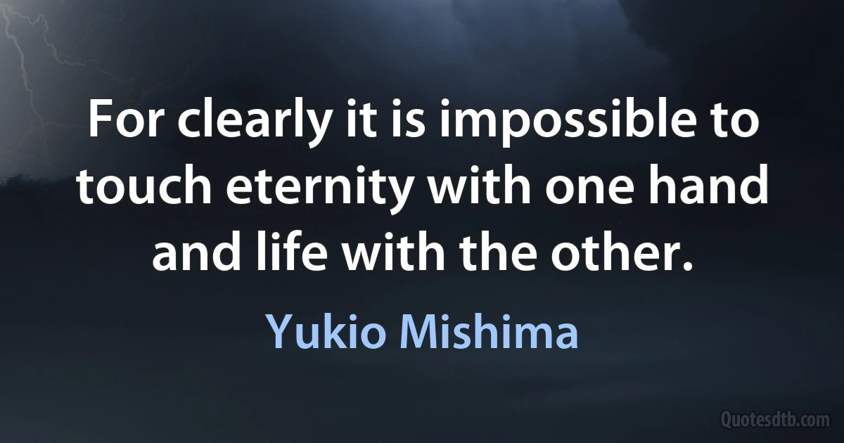 For clearly it is impossible to touch eternity with one hand and life with the other. (Yukio Mishima)