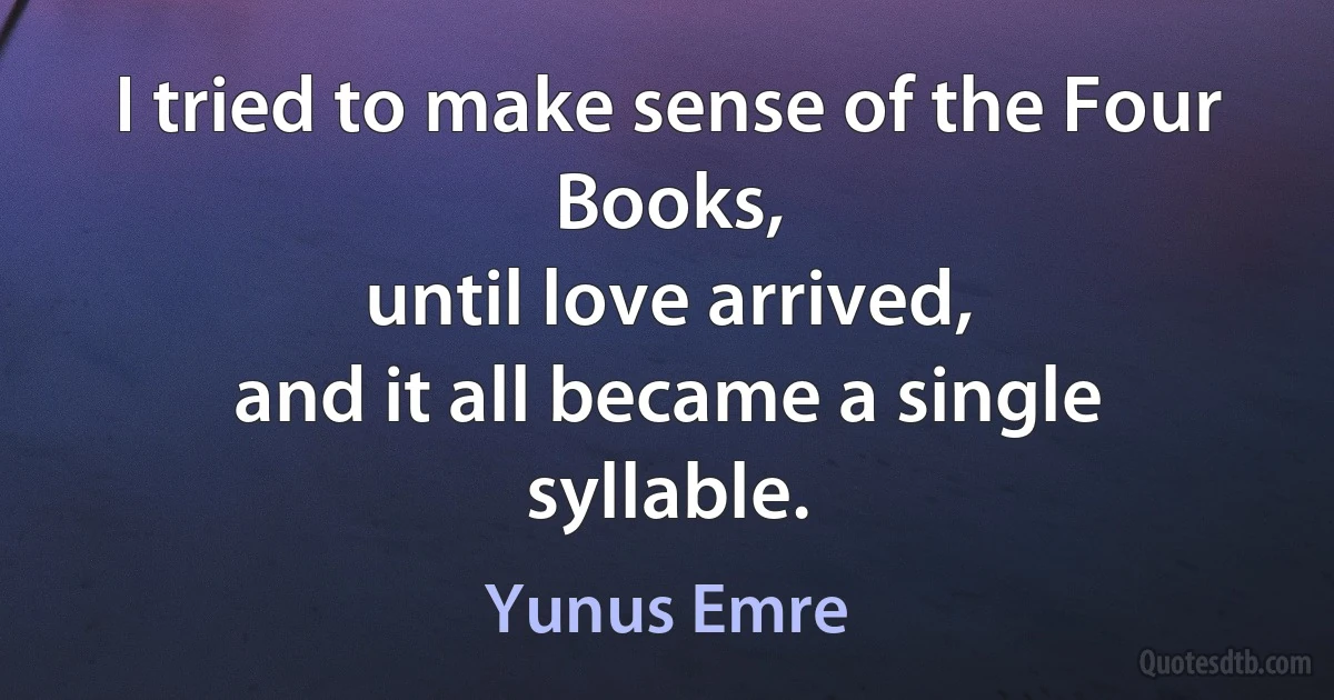 I tried to make sense of the Four Books,
until love arrived,
and it all became a single syllable. (Yunus Emre)