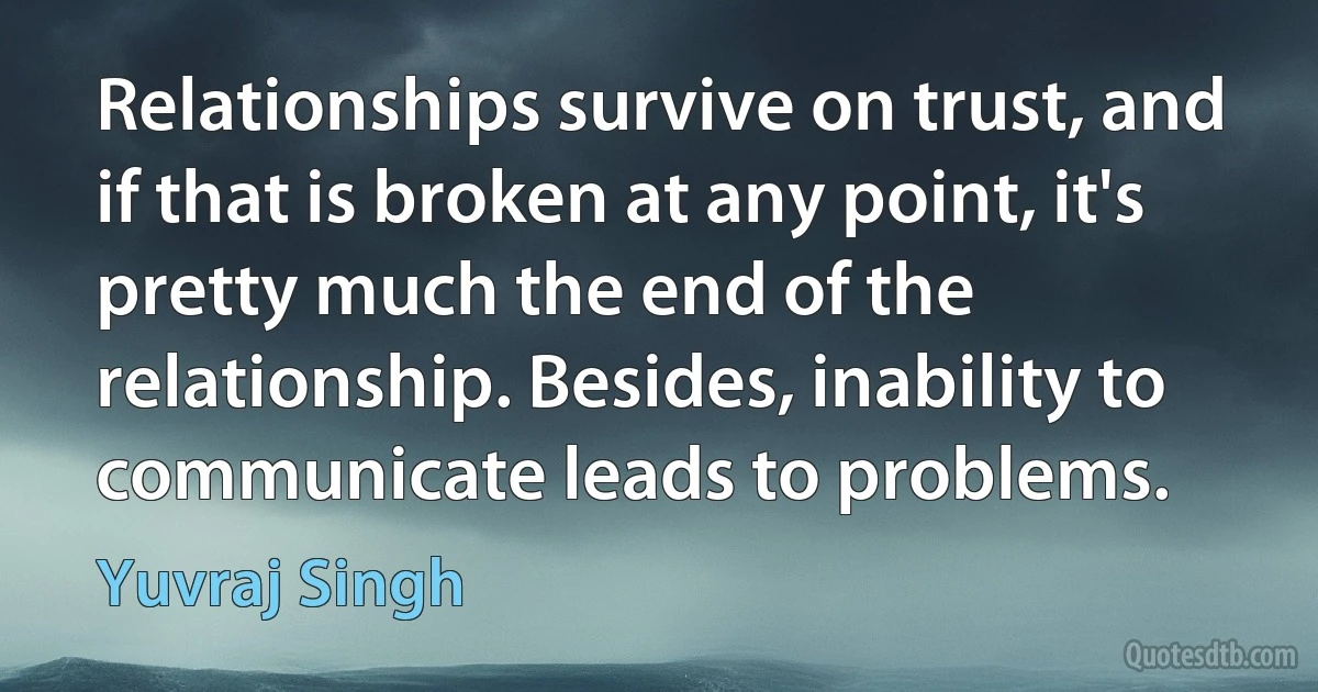 Relationships survive on trust, and if that is broken at any point, it's pretty much the end of the relationship. Besides, inability to communicate leads to problems. (Yuvraj Singh)