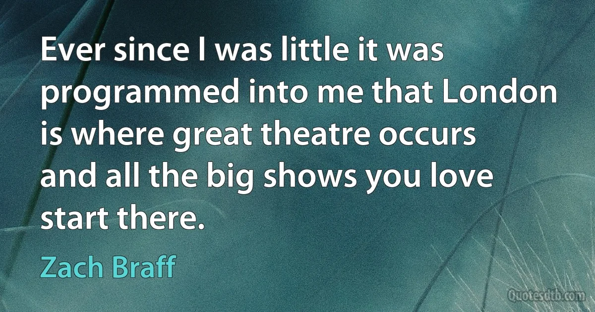 Ever since I was little it was programmed into me that London is where great theatre occurs and all the big shows you love start there. (Zach Braff)