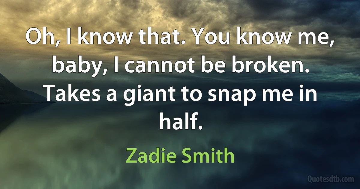 Oh, I know that. You know me, baby, I cannot be broken. Takes a giant to snap me in half. (Zadie Smith)