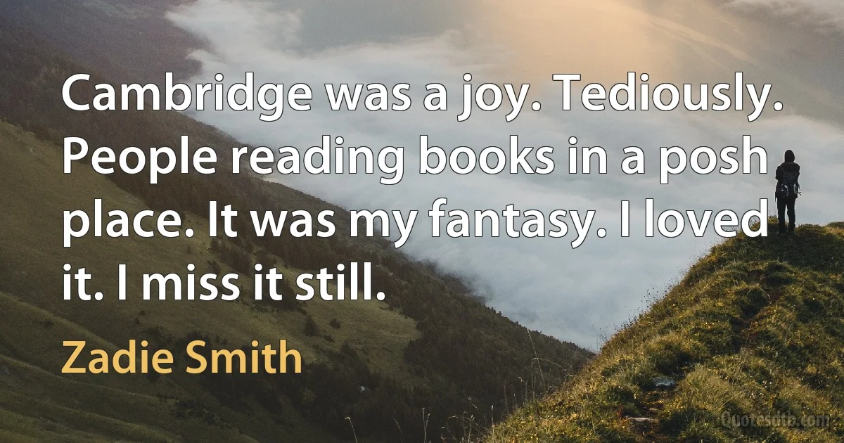 Cambridge was a joy. Tediously. People reading books in a posh place. It was my fantasy. I loved it. I miss it still. (Zadie Smith)