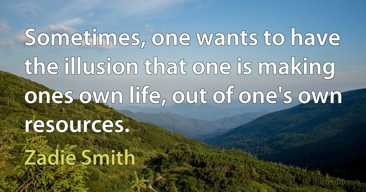 Sometimes, one wants to have the illusion that one is making ones own life, out of one's own resources. (Zadie Smith)