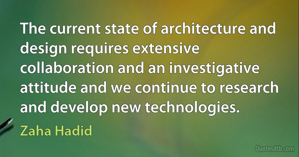 The current state of architecture and design requires extensive collaboration and an investigative attitude and we continue to research and develop new technologies. (Zaha Hadid)