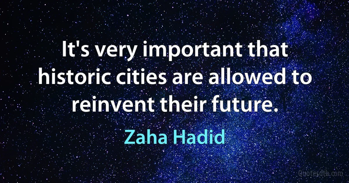 It's very important that historic cities are allowed to reinvent their future. (Zaha Hadid)