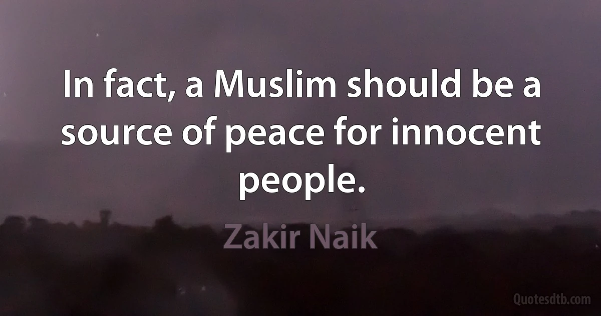 In fact, a Muslim should be a source of peace for innocent people. (Zakir Naik)