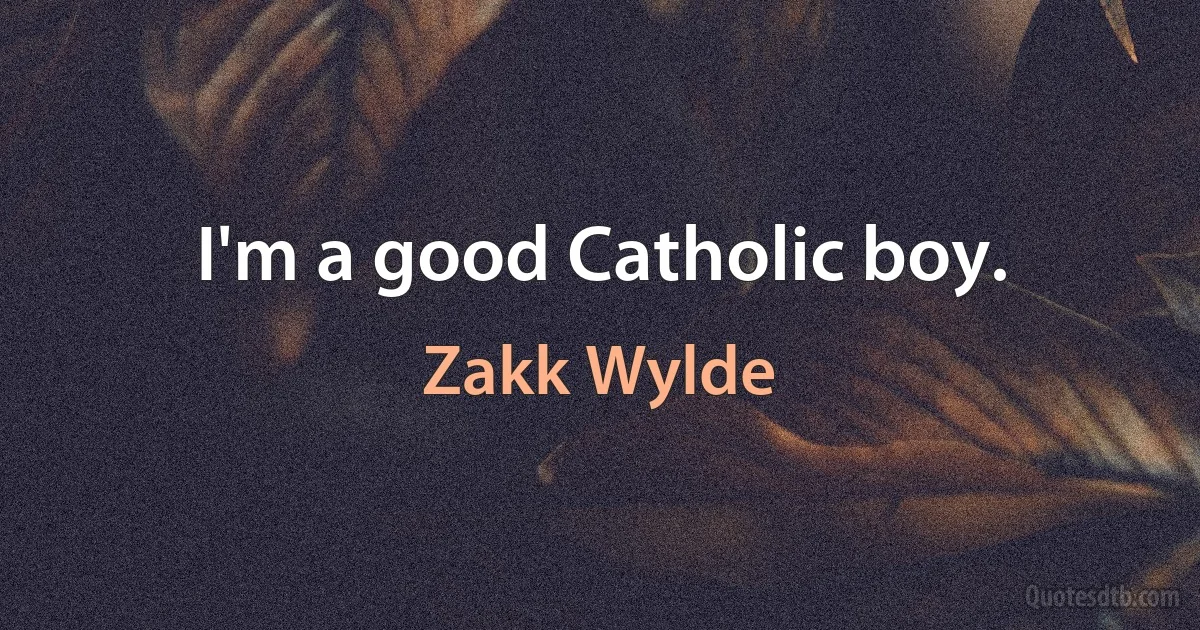 I'm a good Catholic boy. (Zakk Wylde)