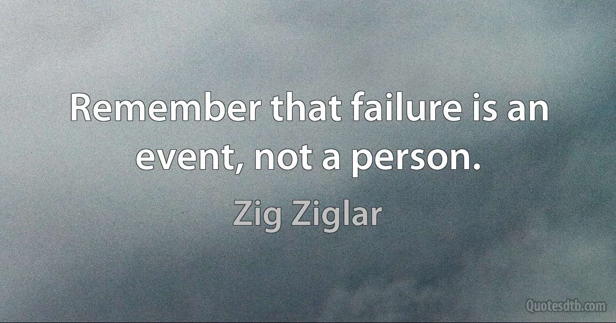 Remember that failure is an event, not a person. (Zig Ziglar)